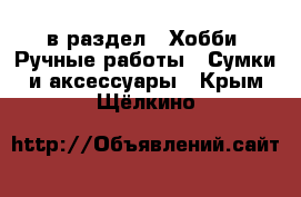  в раздел : Хобби. Ручные работы » Сумки и аксессуары . Крым,Щёлкино